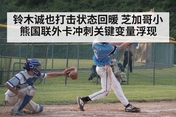 铃木诚也打击状态回暖 芝加哥小熊国联外卡冲刺关键变量浮现（kaiyun）