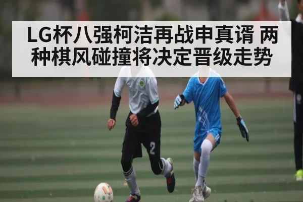 LG杯八强柯洁再战申真谞 两种棋风碰撞将决定晋级走势 | kaiyun