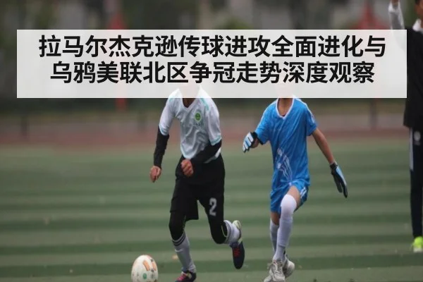 拉马尔杰克逊传球进攻全面进化与乌鸦美联北区争冠走势深度观察（kaiyun）
