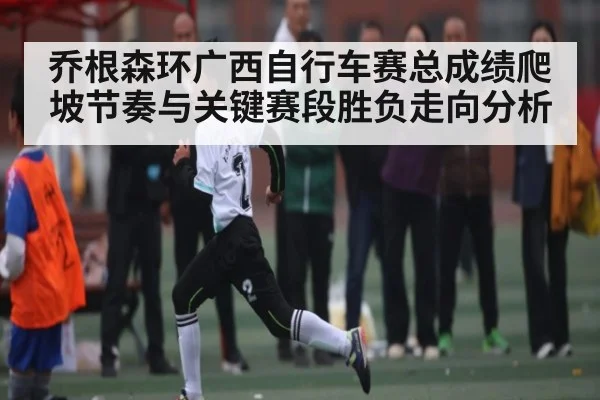 乔根森环广西自行车赛总成绩爬坡节奏与关键赛段胜负走向分析 | kaiyun