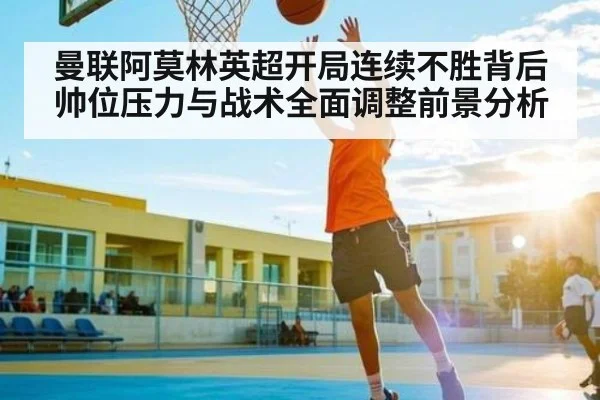 曼联阿莫林英超开局连续不胜背后帅位压力与战术全面调整前景分析 | kaiyun