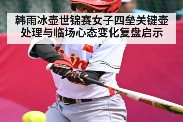 韩雨冰壶世锦赛女子四垒关键壶处理与临场心态变化复盘启示