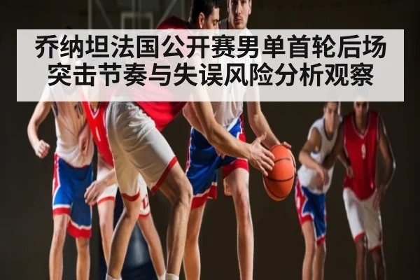 乔纳坦法国公开赛男单首轮后场突击节奏与失误风险分析观察 - kaiyun