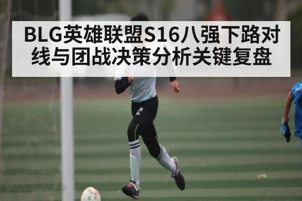 BLG英雄联盟S16八强下路对线与团战决策分析关键复盘 | kaiyun